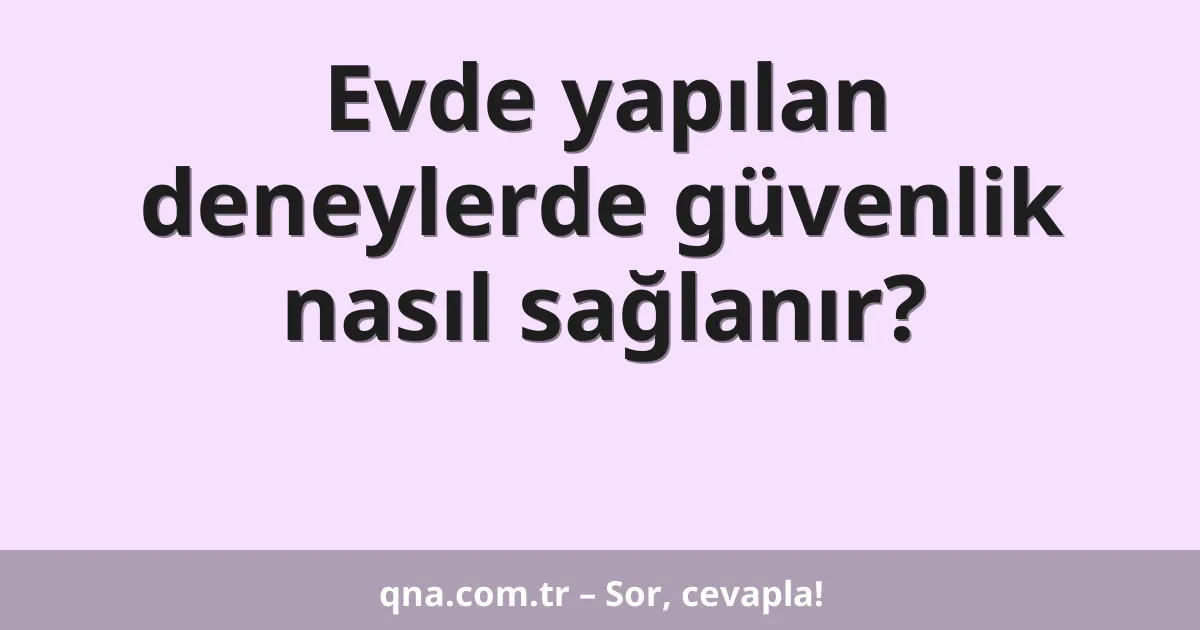 Evde yapılan deneylerde güvenlik nasıl sağlanır?