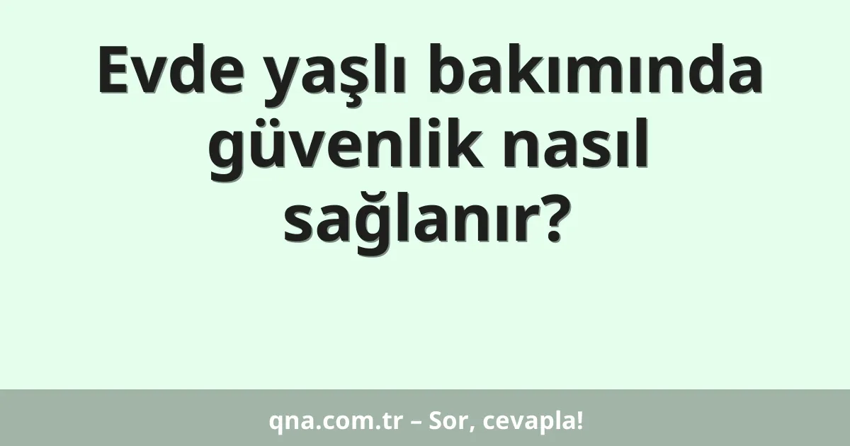 Evde yaşlı bakımında güvenlik nasıl sağlanır?