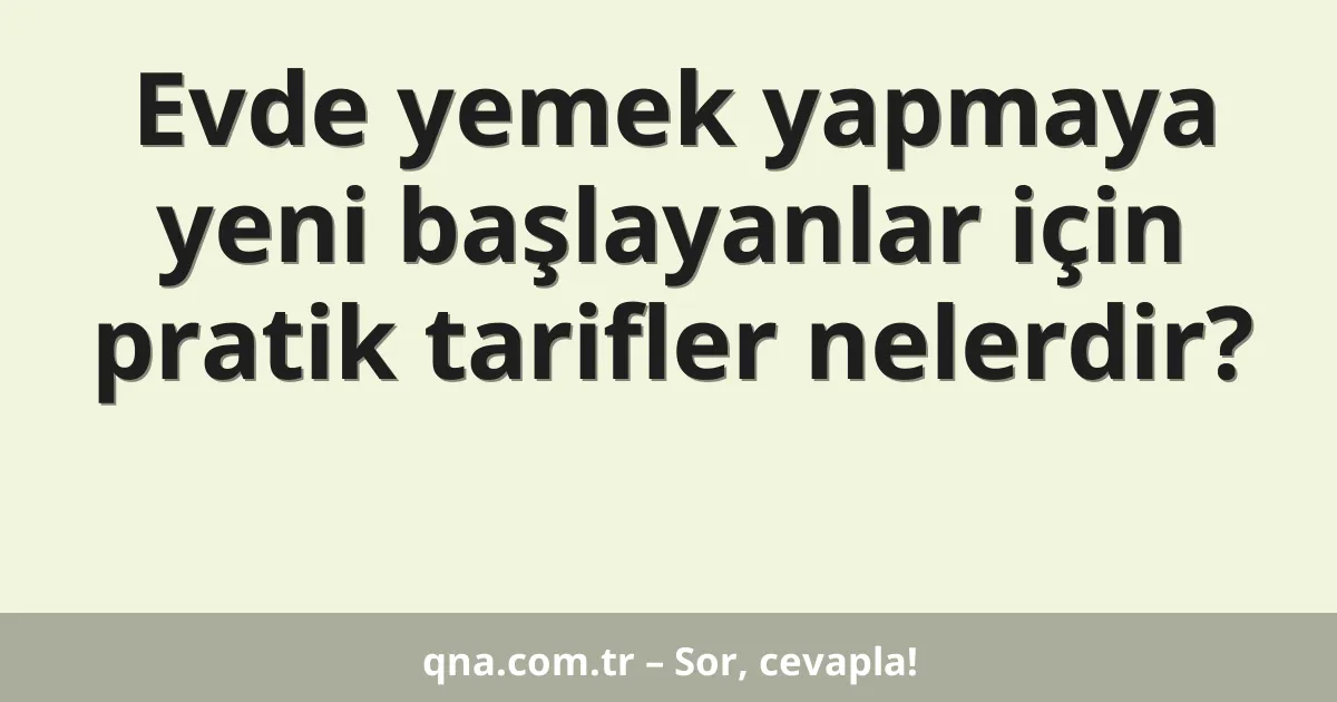 Evde yemek yapmaya yeni başlayanlar için pratik tarifler nelerdir?