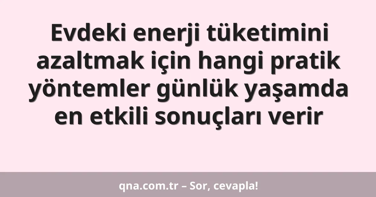 Evdeki enerji tüketimini azaltmak için hangi pratik yöntemler günlük yaşamda en etkili sonuçları verir