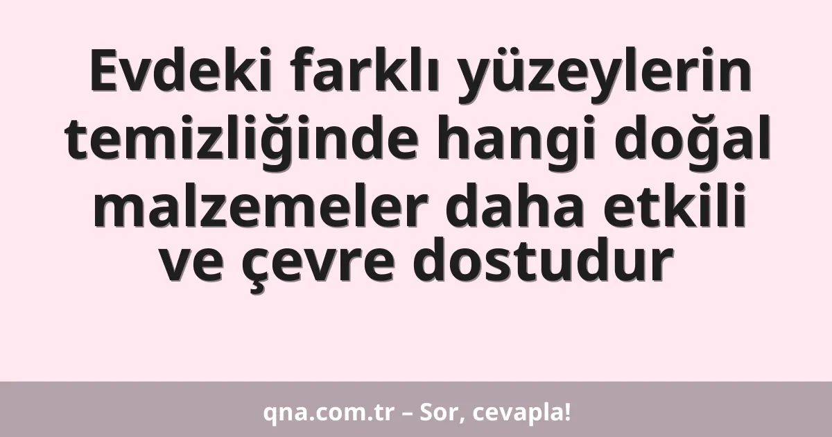 Evdeki farklı yüzeylerin temizliğinde hangi doğal malzemeler daha etkili ve çevre dostudur