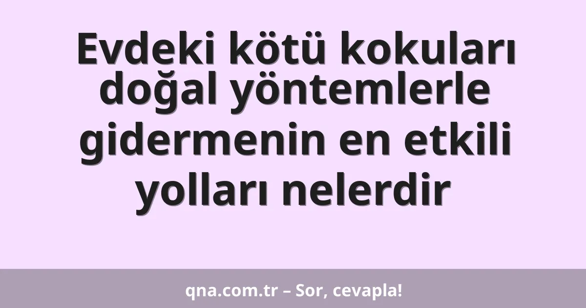Evdeki kötü kokuları doğal yöntemlerle gidermenin en etkili yolları nelerdir