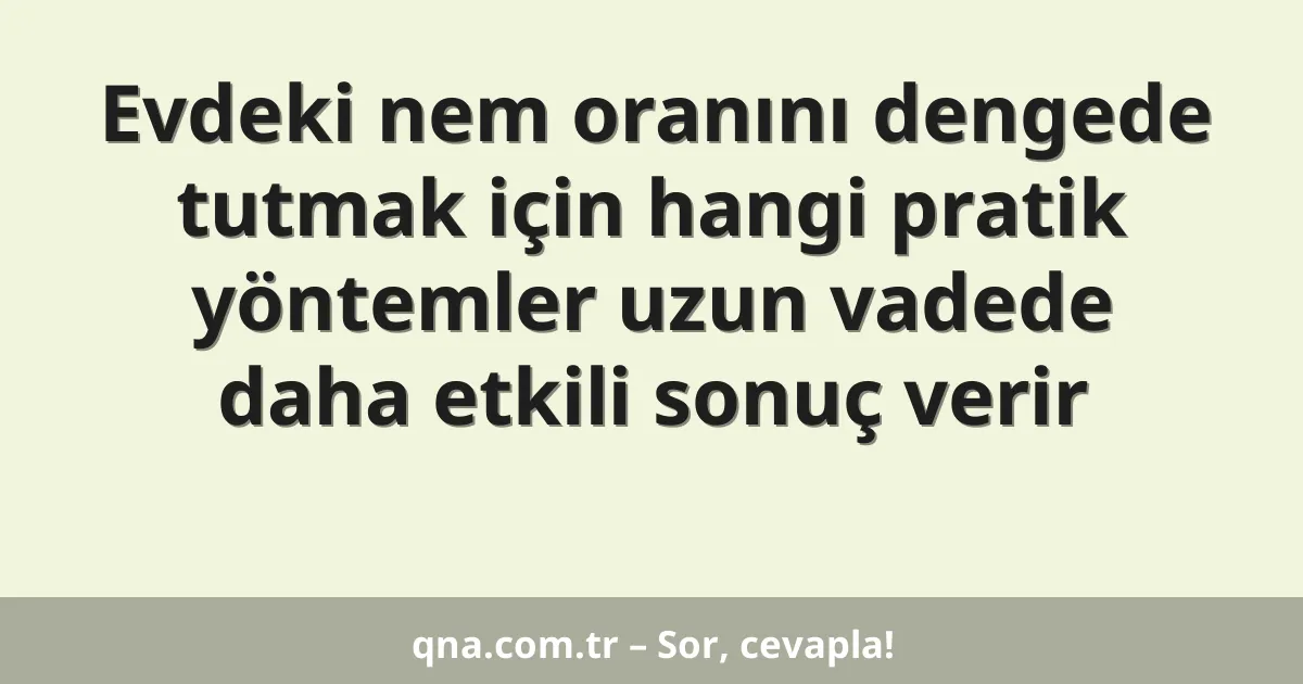 Evdeki nem oranını dengede tutmak için hangi pratik yöntemler uzun vadede daha etkili sonuç verir