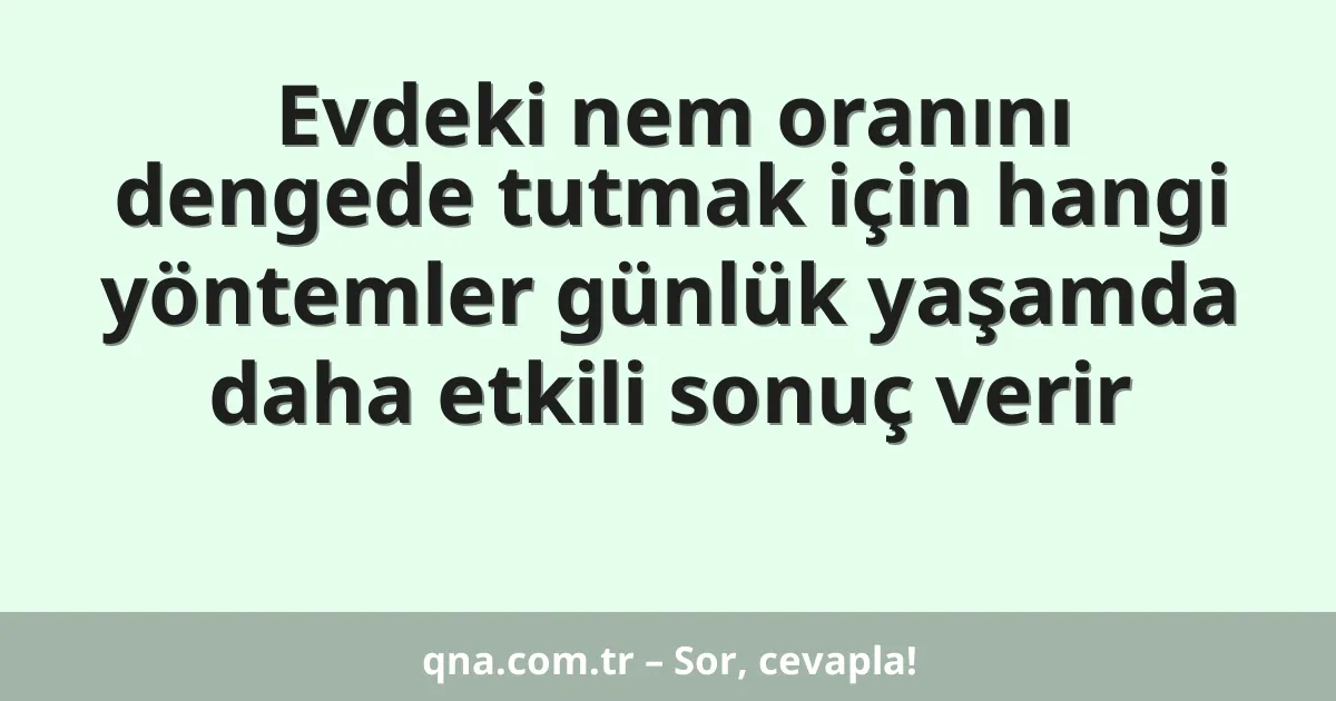 Evdeki nem oranını dengede tutmak için hangi yöntemler günlük yaşamda daha etkili sonuç verir