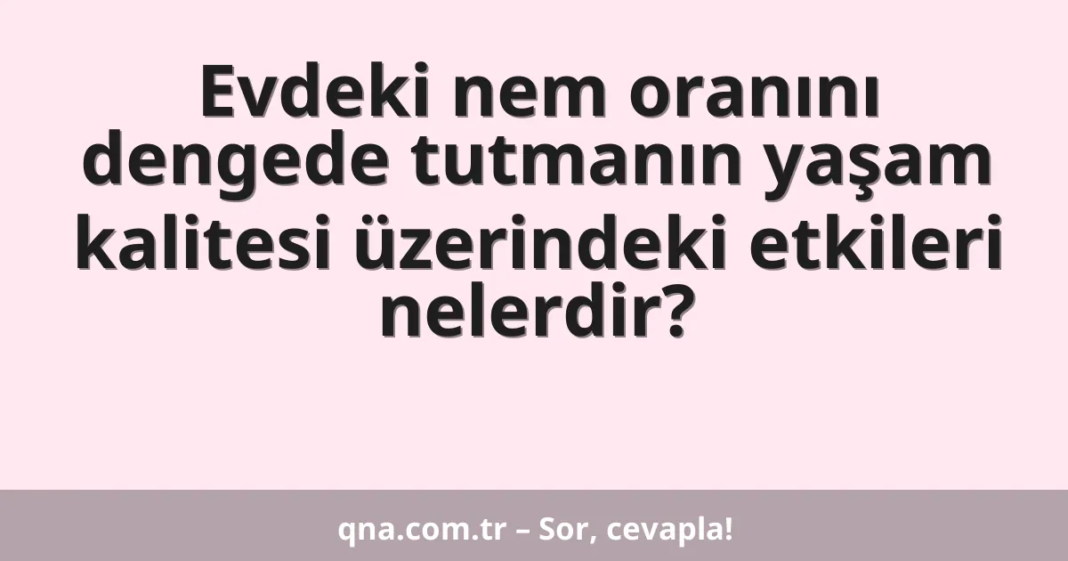 Evdeki nem oranını dengede tutmanın yaşam kalitesi üzerindeki etkileri nelerdir?