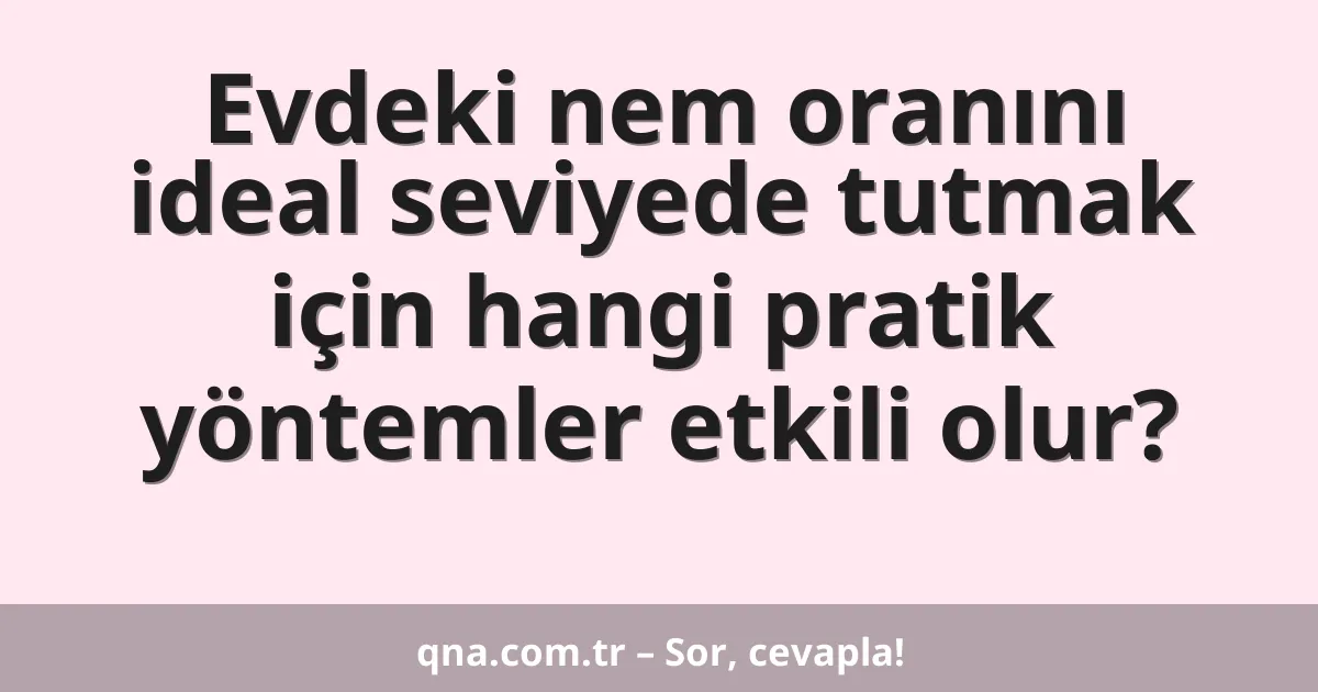 Evdeki nem oranını ideal seviyede tutmak için hangi pratik yöntemler etkili olur?
