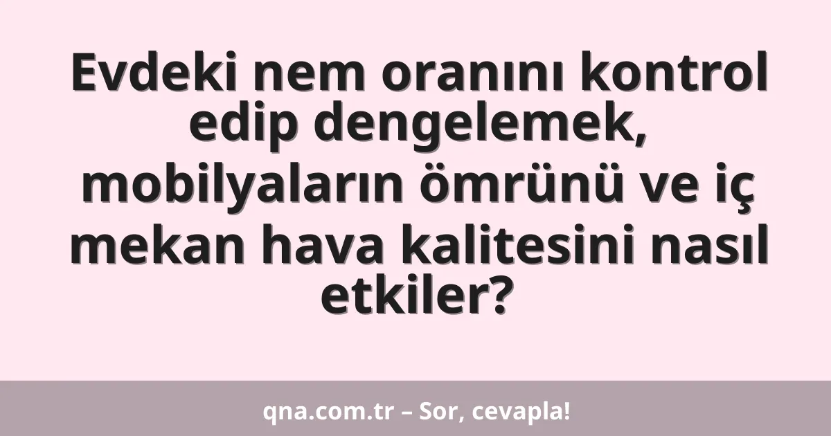 Evdeki nem oranını kontrol edip dengelemek, mobilyaların ömrünü ve iç mekan hava kalitesini nasıl etkiler?