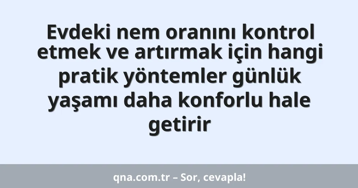 Evdeki nem oranını kontrol etmek ve artırmak için hangi pratik yöntemler günlük yaşamı daha konforlu hale getirir