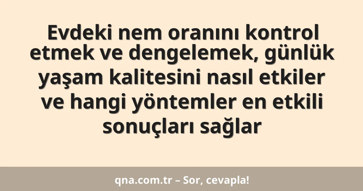 Evdeki nem oranını kontrol etmek ve dengelemek, günlük yaşam kalitesini nasıl etkiler ve hangi yöntemler en etkili sonuçları sağlar