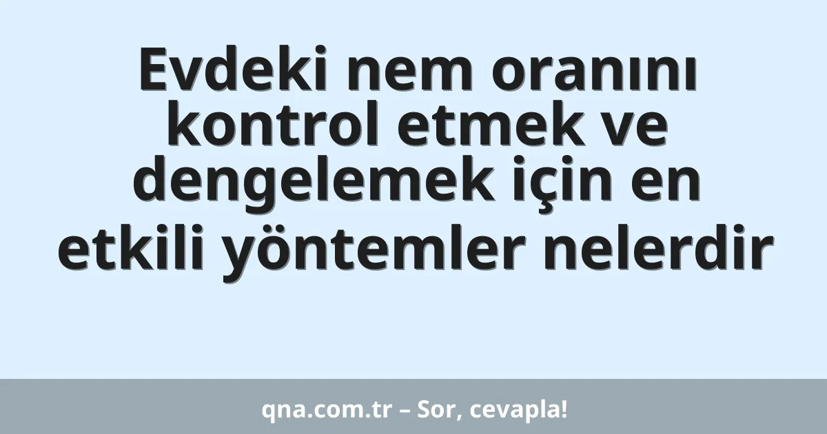Evdeki nem oranını kontrol etmek ve dengelemek için en etkili yöntemler nelerdir