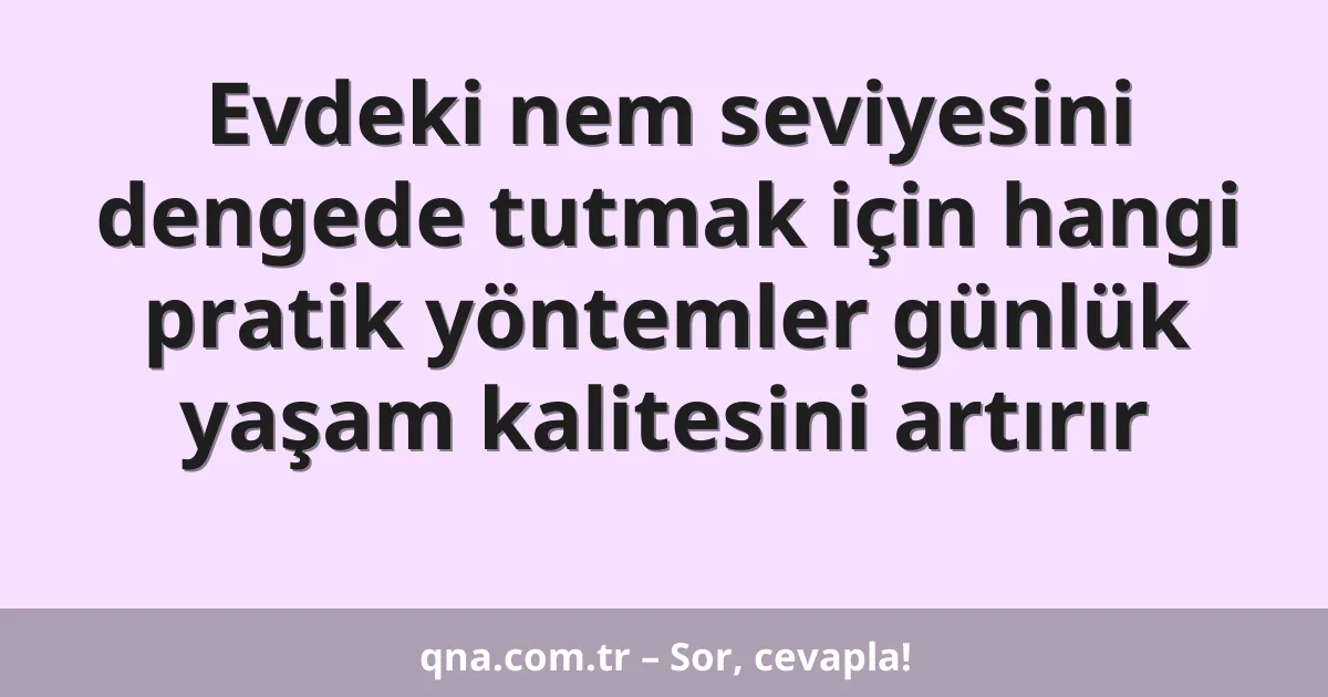 Evdeki nem seviyesini dengede tutmak için hangi pratik yöntemler günlük yaşam kalitesini artırır