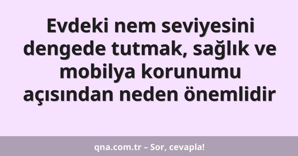 Evdeki nem seviyesini dengede tutmak, sağlık ve mobilya korunumu açısından neden önemlidir