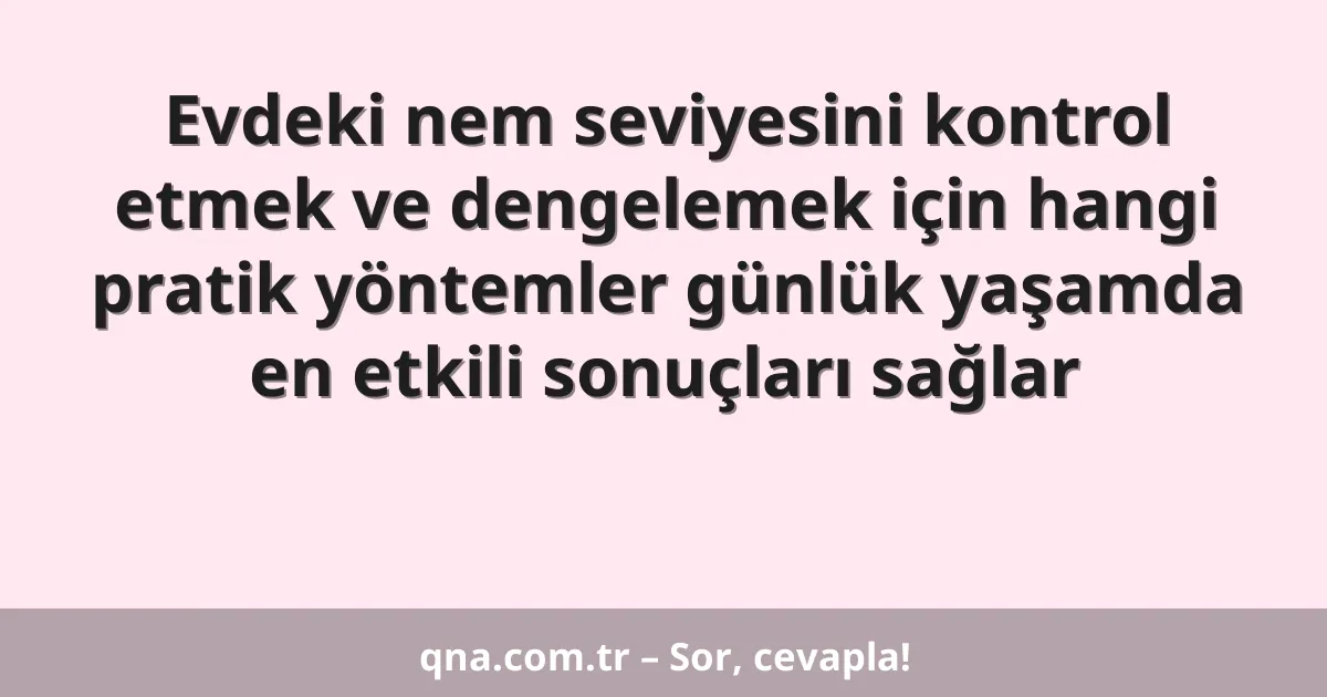 Evdeki nem seviyesini kontrol etmek ve dengelemek için hangi pratik yöntemler günlük yaşamda en etkili sonuçları sağlar