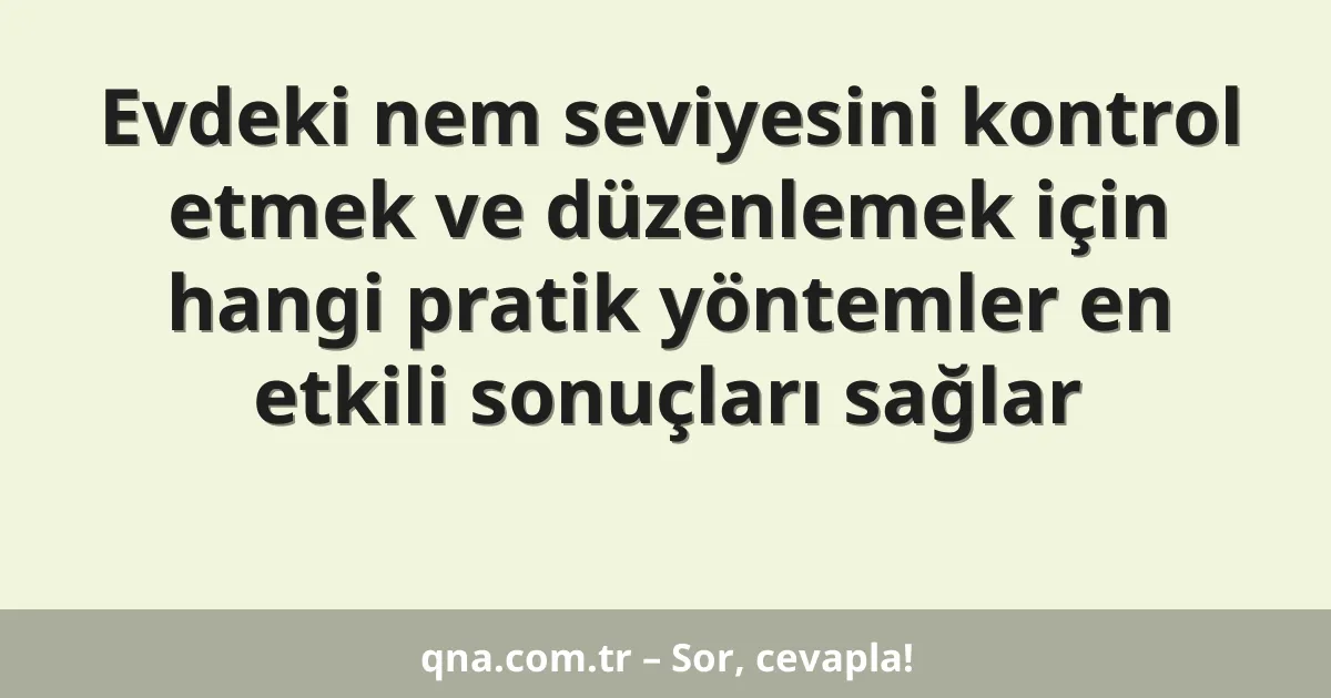 Evdeki nem seviyesini kontrol etmek ve düzenlemek için hangi pratik yöntemler en etkili sonuçları sağlar