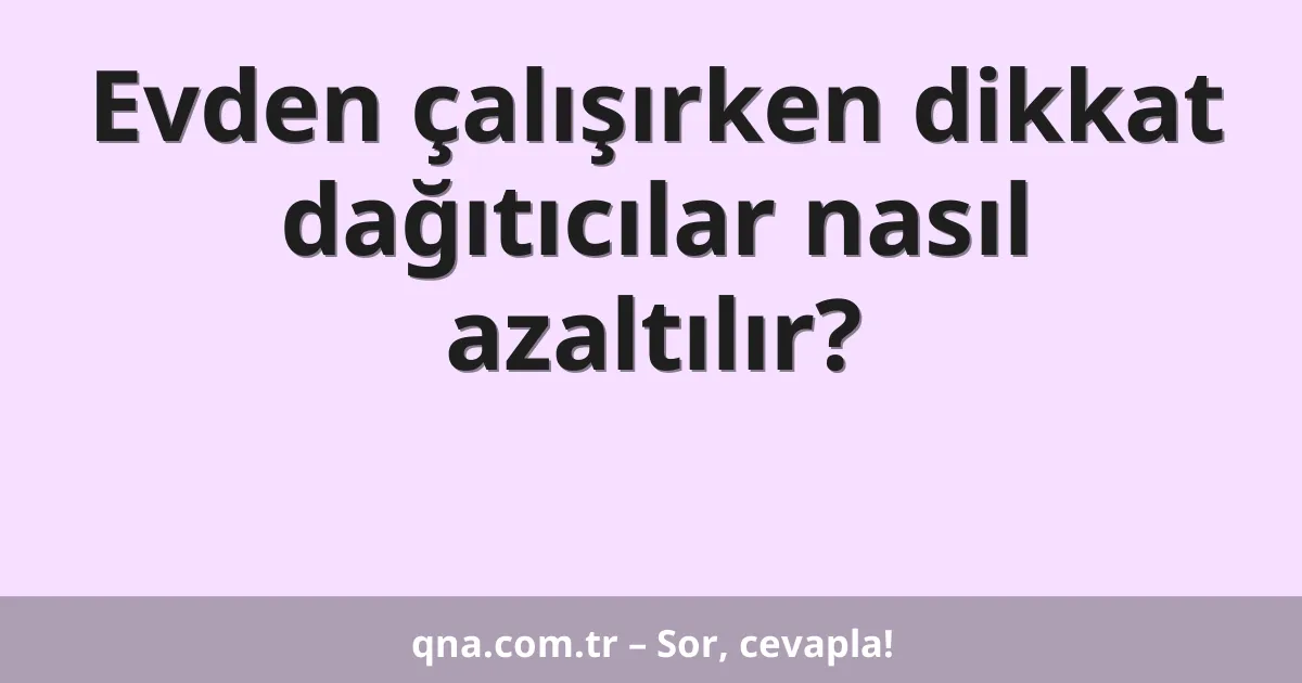 Evden çalışırken dikkat dağıtıcılar nasıl azaltılır?