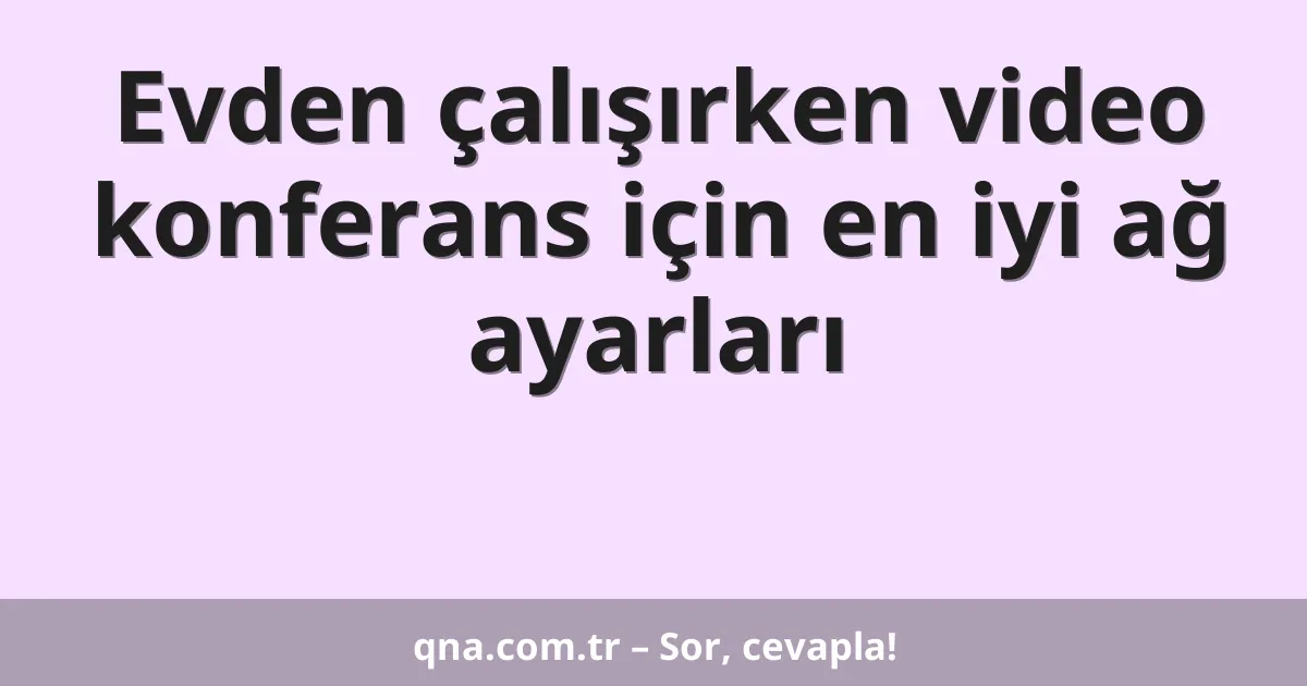 Evden çalışırken video konferans için en iyi ağ ayarları