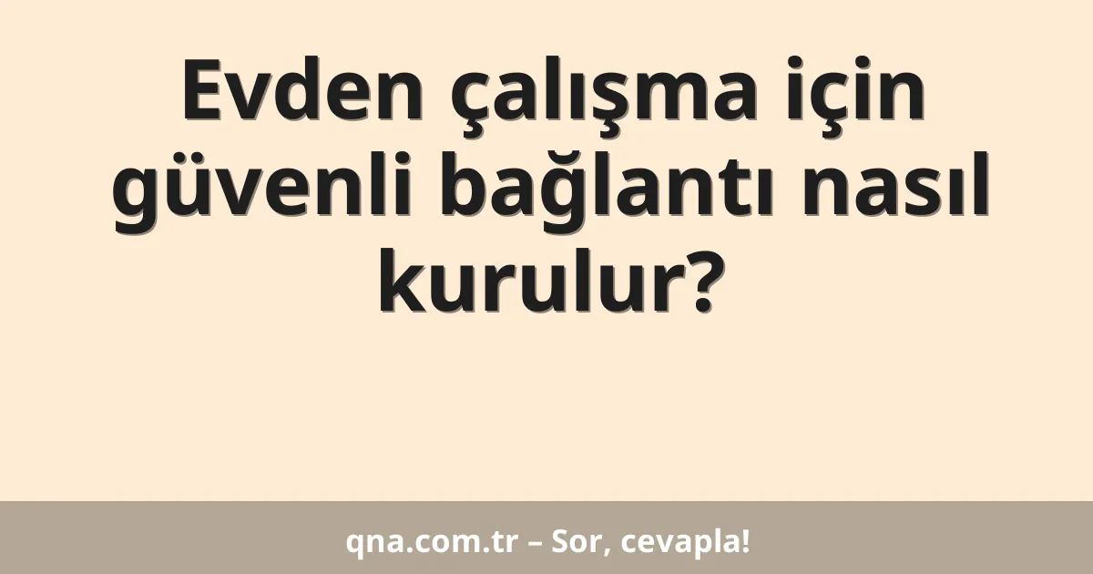 Evden çalışma için güvenli bağlantı nasıl kurulur?
