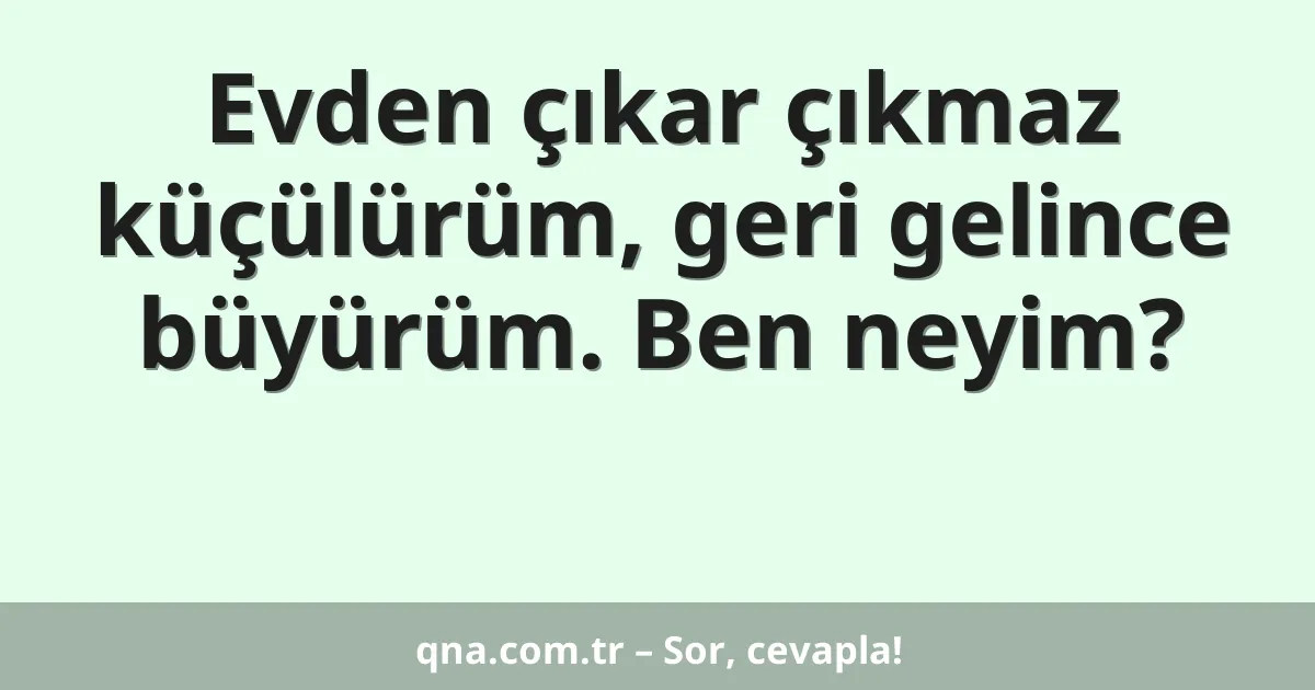 Evden çıkar çıkmaz küçülürüm, geri gelince büyürüm. Ben neyim?