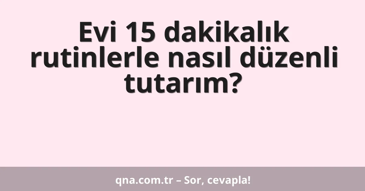 Evi 15 dakikalık rutinlerle nasıl düzenli tutarım?