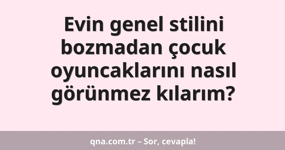 Evin genel stilini bozmadan çocuk oyuncaklarını nasıl görünmez kılarım?