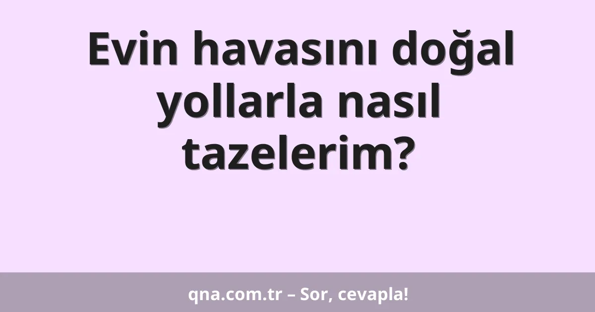 Evin havasını doğal yollarla nasıl tazelerim?