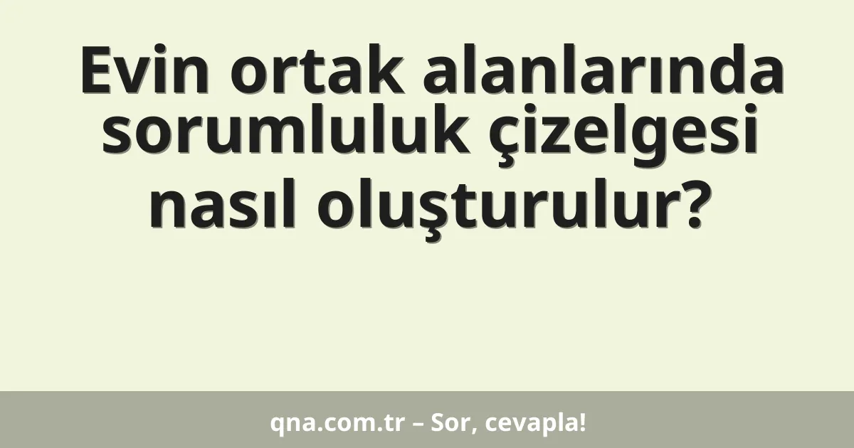 Evin ortak alanlarında sorumluluk çizelgesi nasıl oluşturulur?
