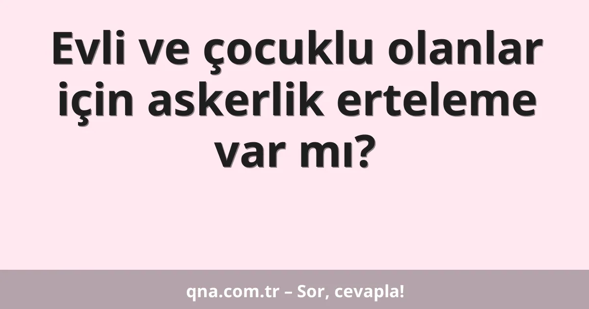 Evli ve çocuklu olanlar için askerlik erteleme var mı?