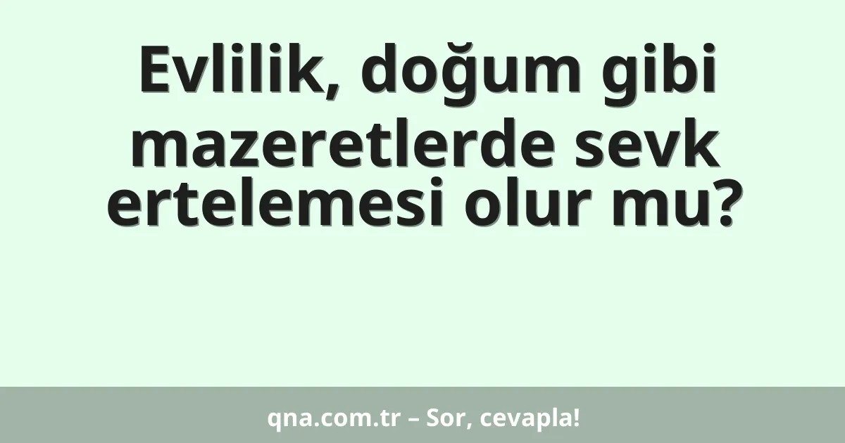 Evlilik, doğum gibi mazeretlerde sevk ertelemesi olur mu?