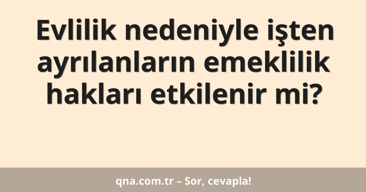 Evlilik nedeniyle işten ayrılanların emeklilik hakları etkilenir mi?
