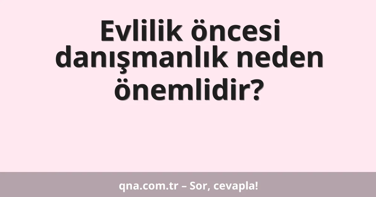 Evlilik öncesi danışmanlık neden önemlidir?