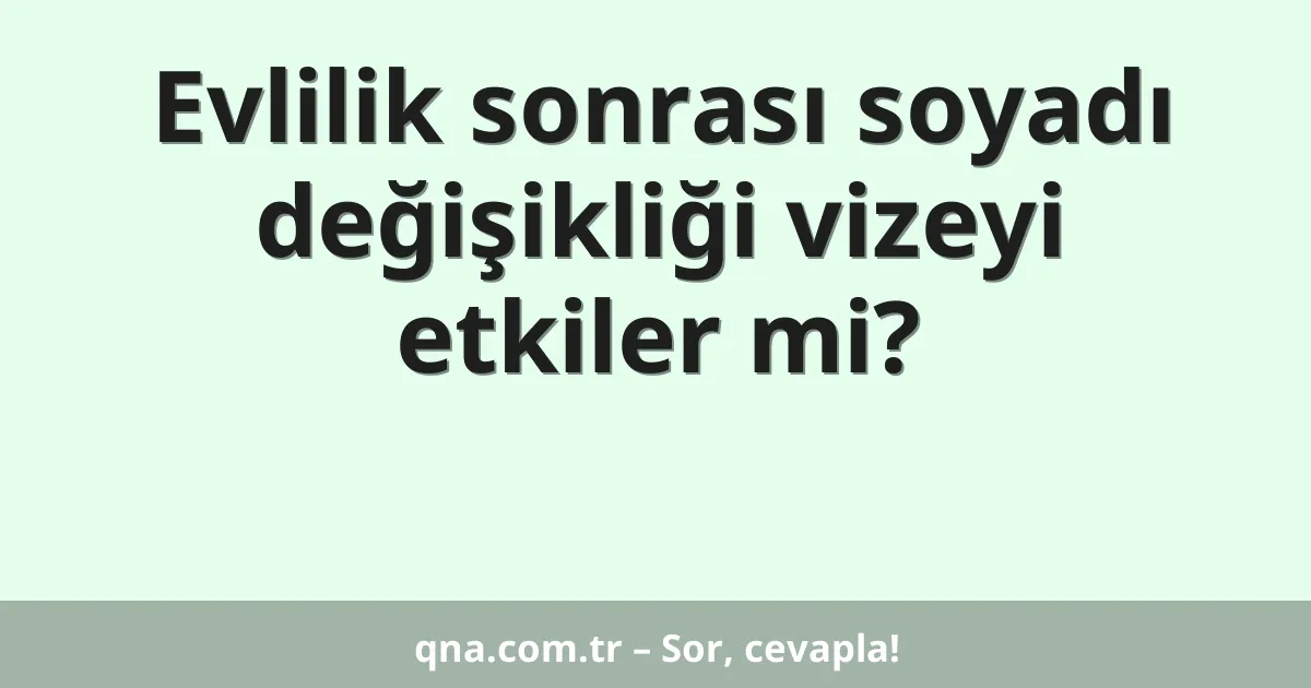 Evlilik sonrası soyadı değişikliği vizeyi etkiler mi?