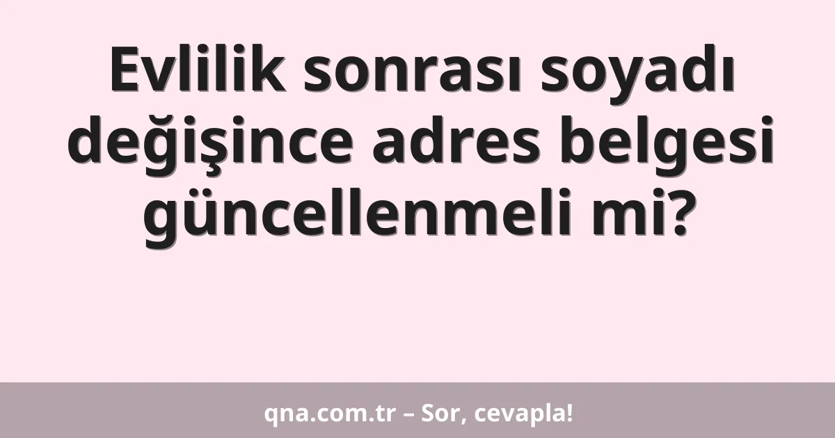 Evlilik sonrası soyadı değişince adres belgesi güncellenmeli mi?