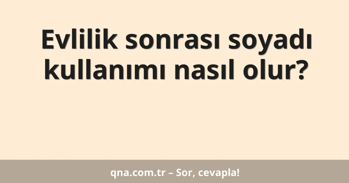 Evlilik sonrası soyadı kullanımı nasıl olur?