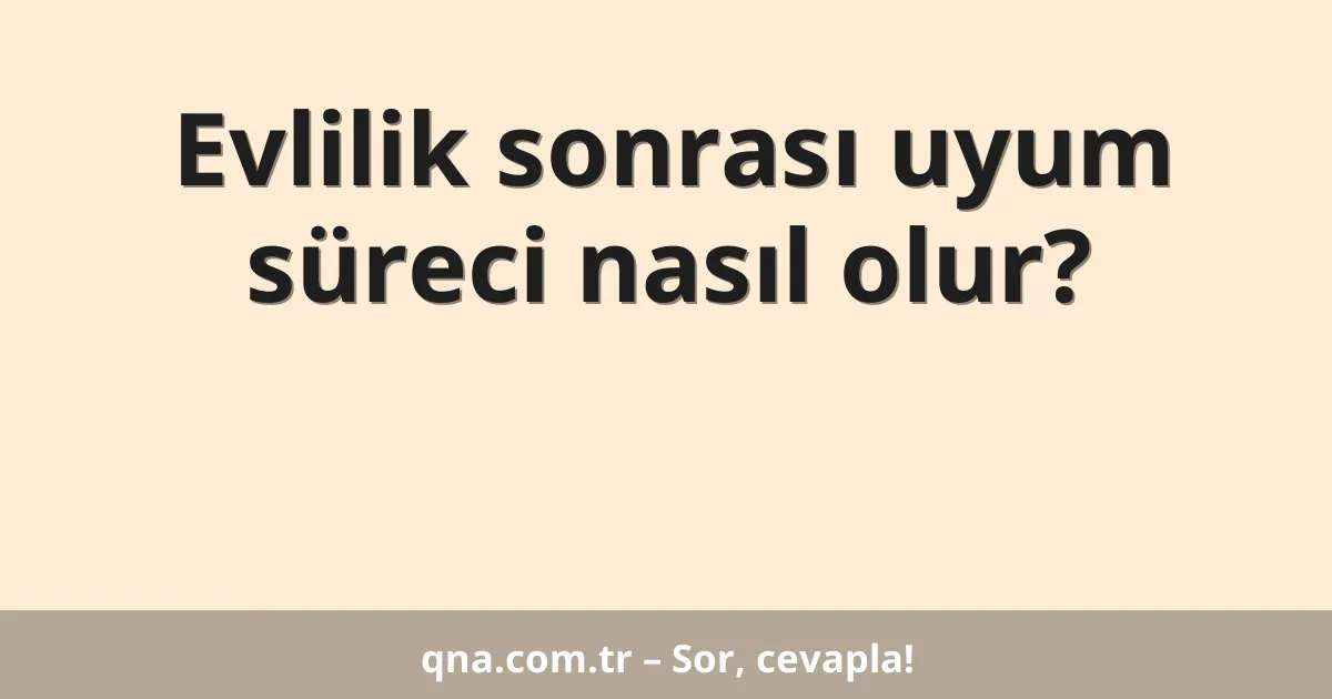 Evlilik sonrası uyum süreci nasıl olur?