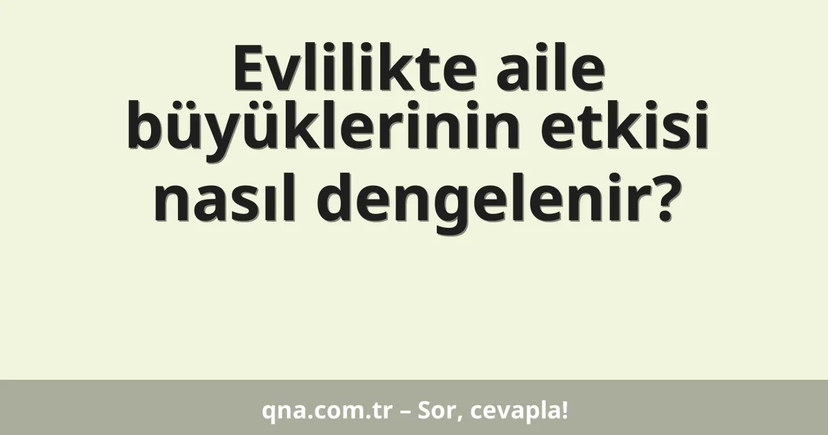 Evlilikte aile büyüklerinin etkisi nasıl dengelenir?