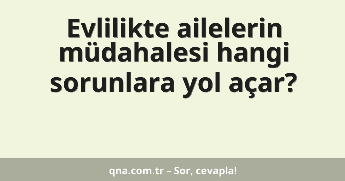 Evlilikte ailelerin müdahalesi hangi sorunlara yol açar?