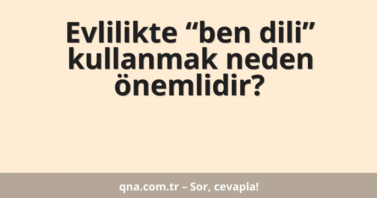 Evlilikte “ben dili” kullanmak neden önemlidir?
