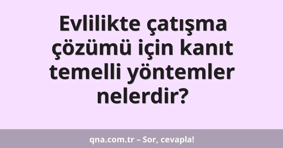 Evlilikte çatışma çözümü için kanıt temelli yöntemler nelerdir?