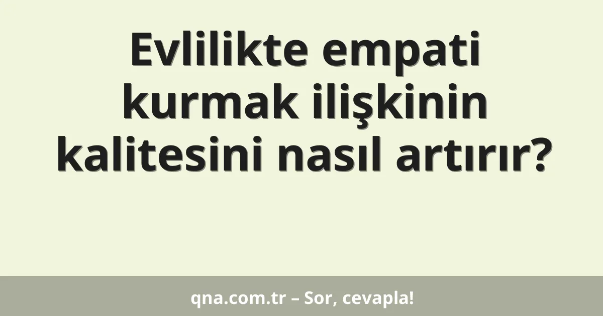 Evlilikte empati kurmak ilişkinin kalitesini nasıl artırır?