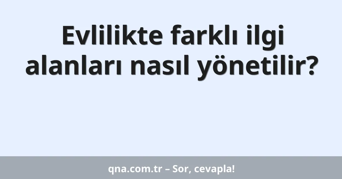 Evlilikte farklı ilgi alanları nasıl yönetilir?