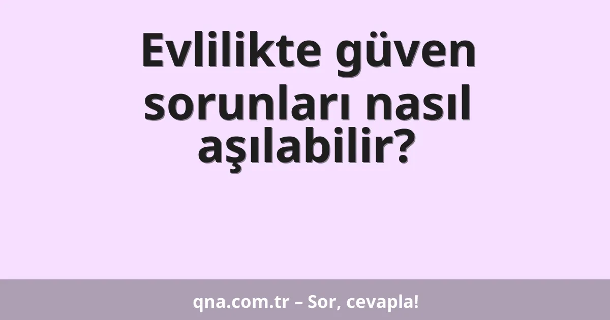 Evlilikte güven sorunları nasıl aşılabilir?