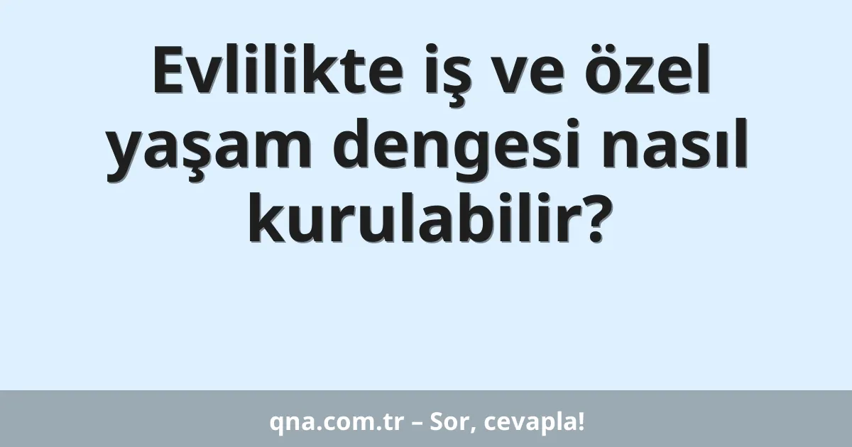 Evlilikte iş ve özel yaşam dengesi nasıl kurulabilir?