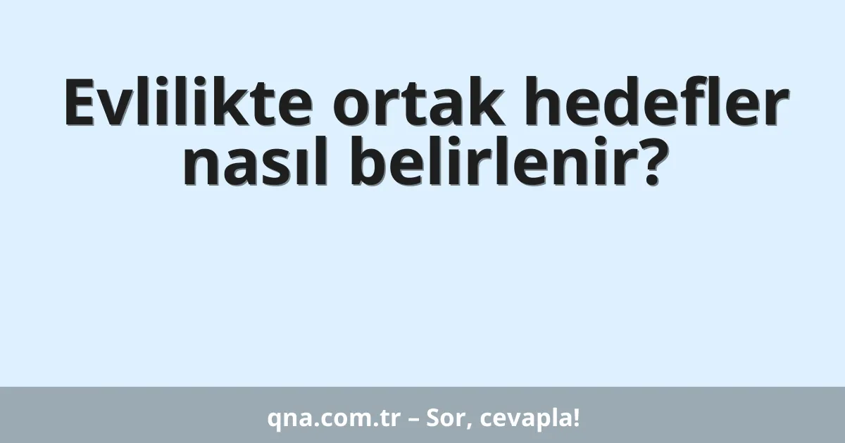 Evlilikte ortak hedefler nasıl belirlenir?