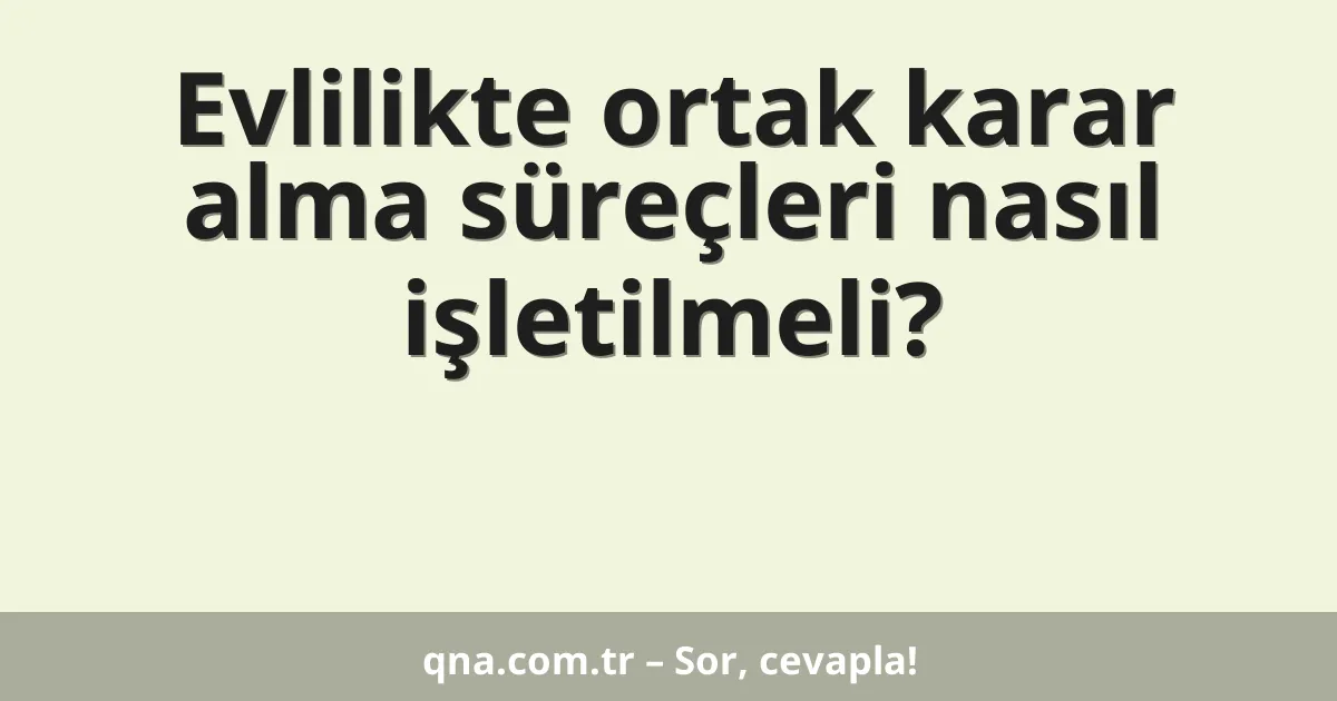 Evlilikte ortak karar alma süreçleri nasıl işletilmeli?