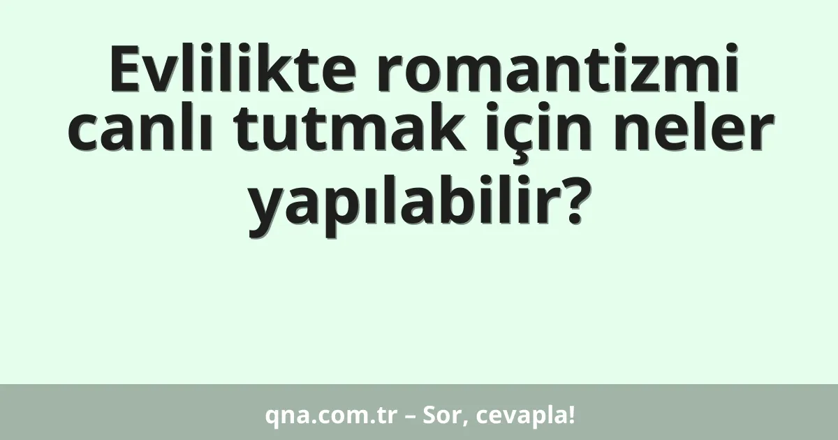 Evlilikte romantizmi canlı tutmak için neler yapılabilir?