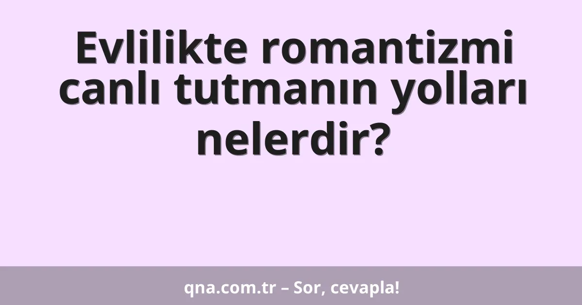 Evlilikte romantizmi canlı tutmanın yolları nelerdir?