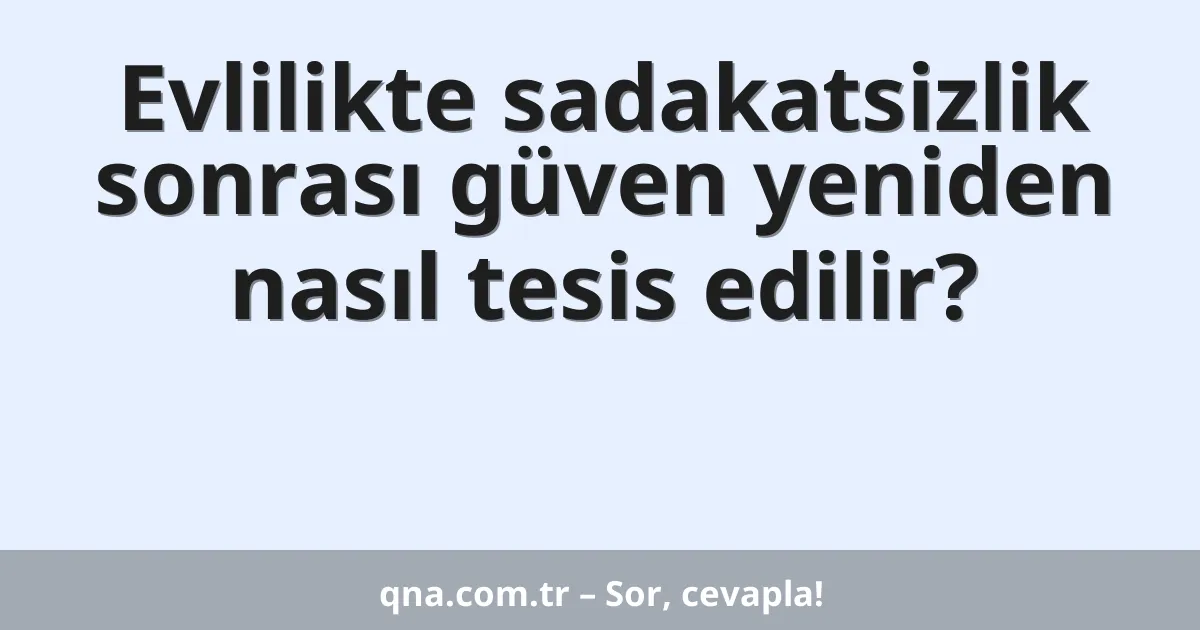 Evlilikte sadakatsizlik sonrası güven yeniden nasıl tesis edilir?