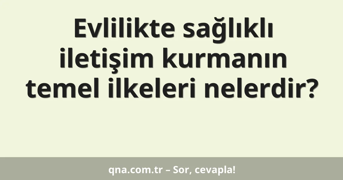 Evlilikte sağlıklı iletişim kurmanın temel ilkeleri nelerdir?
