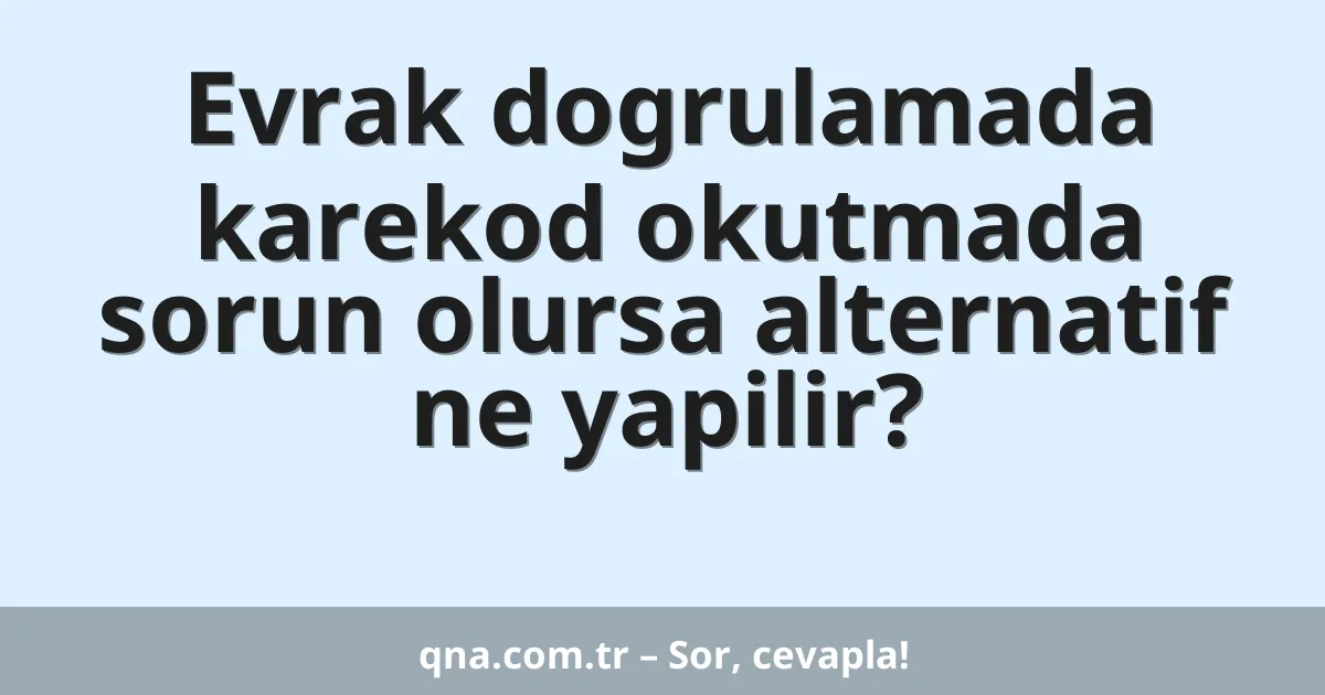 Evrak dogrulamada karekod okutmada sorun olursa alternatif ne yapilir?