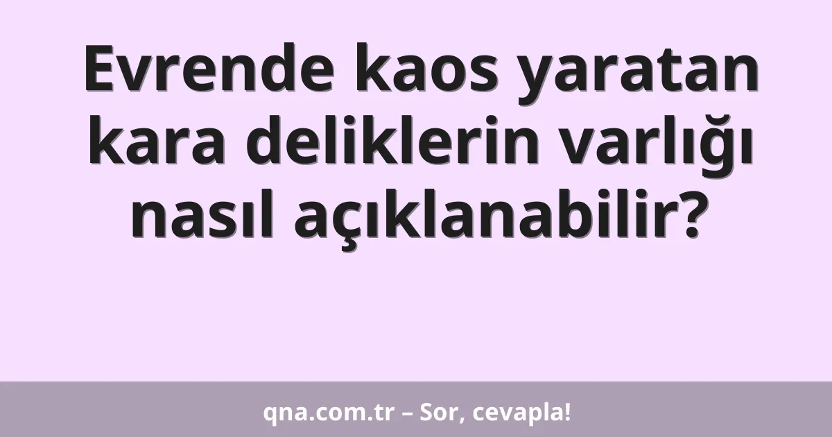 Evrende kaos yaratan kara deliklerin varlığı nasıl açıklanabilir?